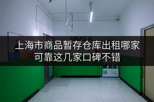 上海市商品暂存仓库出租哪家可靠这几家口碑不错