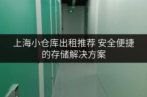 上海小仓库出租推荐 安全便捷的存储解决方案 上海小仓库出租推荐 安全便捷的存储解决方案