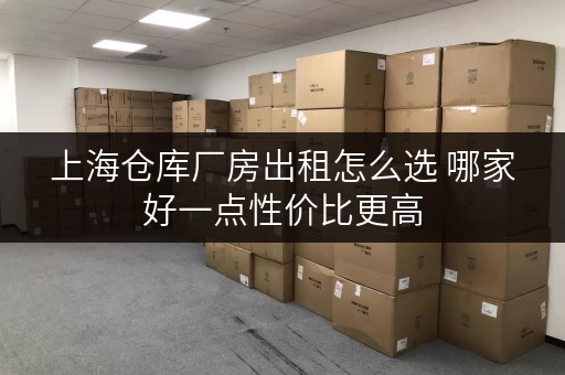 上海仓库厂房出租怎么选 哪家好一点性价比更高