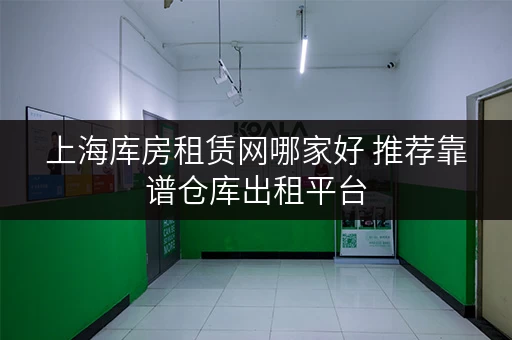 上海库房租赁网哪家好 推荐靠谱仓库出租平台