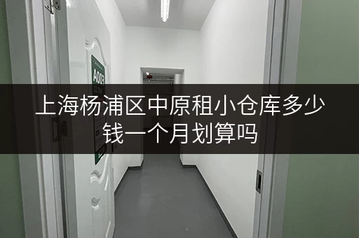 上海杨浦区中原租小仓库多少钱一个月划算吗 上海杨浦区中原租小仓库多少钱一个月划算吗
