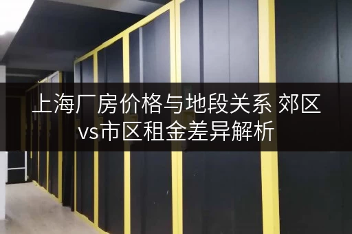 上海厂房价格与地段关系 郊区vs市区租金差异解析 上海厂房价格与地段关系 郊区vs市区租金差异解析
