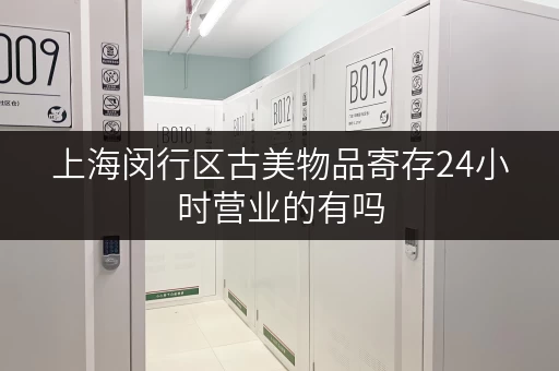 上海闵行区古美物品寄存24小时营业的有吗 上海闵行区古美物品寄存24小时营业的有吗