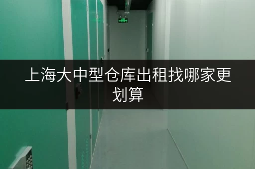 上海大中型仓库出租找哪家更划算 上海大中型仓库出租找哪家更划算
