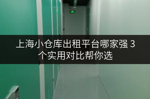 上海小仓库出租平台哪家强 3个实用对比帮你选