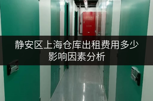 静安区上海仓库出租费用多少影响因素分析