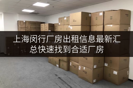 上海闵行厂房出租信息最新汇总快速找到合适厂房 上海闵行厂房出租信息最新汇总快速找到合适厂房
