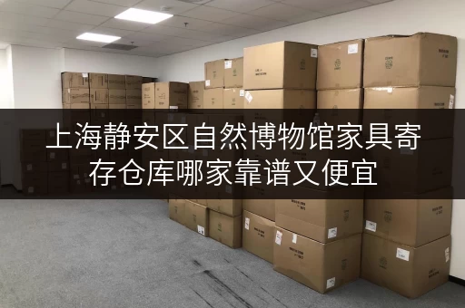 上海静安区自然博物馆家具寄存仓库哪家靠谱又便宜