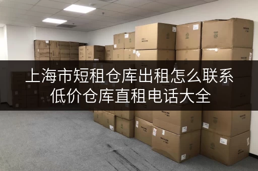 上海市短租仓库出租怎么联系 低价仓库直租电话大全