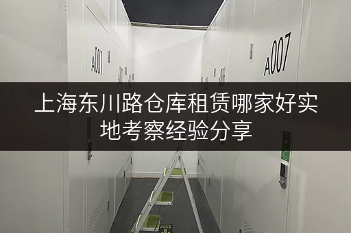 上海东川路仓库租赁哪家好实地考察经验分享 上海东川路仓库租赁哪家好实地考察经验分享