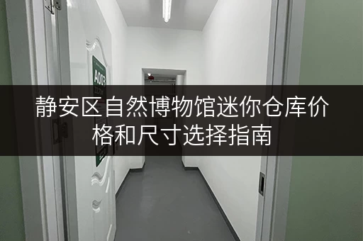 静安区自然博物馆迷你仓库价格和尺寸选择指南 静安区自然博物馆迷你仓库价格和尺寸选择指南