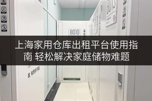 上海家用仓库出租平台使用指南 轻松解决家庭储物难题 上海家用仓库出租平台使用指南 轻松解决家庭储物难题
