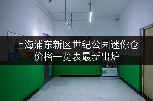 上海浦东新区世纪公园迷你仓价格一览表最新出炉 上海浦东新区世纪公园迷你仓价格一览表最新出炉