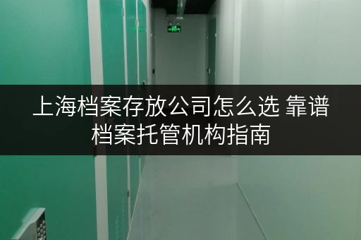 上海档案存放公司怎么选 靠谱档案托管机构指南
