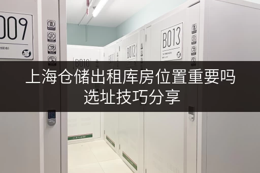上海仓储出租库房位置重要吗 选址技巧分享 上海仓储出租库房位置重要吗 选址技巧分享