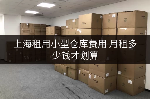上海租用小型仓库费用 月租多少钱才划算