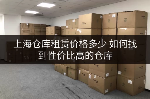 上海仓库租赁价格多少 如何找到性价比高的仓库 上海仓库租赁价格多少 如何找到性价比高的仓库