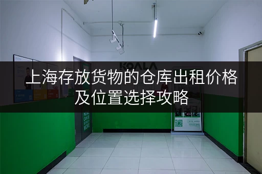 上海存放货物的仓库出租价格及位置选择攻略