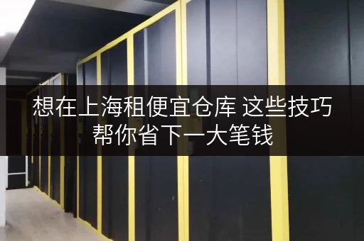 想在上海租便宜仓库 这些技巧帮你省下一大笔钱