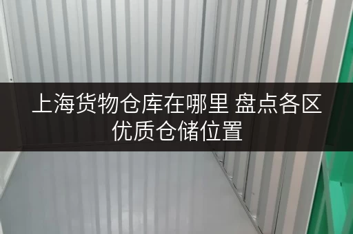 上海货物仓库在哪里 盘点各区优质仓储位置 上海货物仓库在哪里 盘点各区优质仓储位置