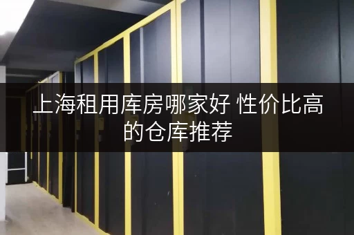 上海租用库房哪家好 性价比高的仓库推荐 上海租用库房哪家好 性价比高的仓库推荐