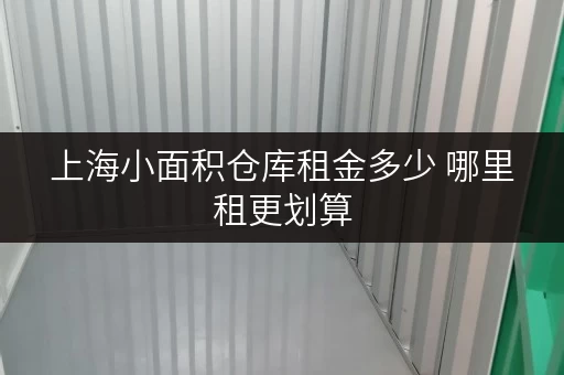 上海小面积仓库租金多少 哪里租更划算 上海小面积仓库租金多少 哪里租更划算