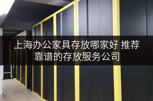 上海办公家具存放哪家好 推荐靠谱的存放服务公司