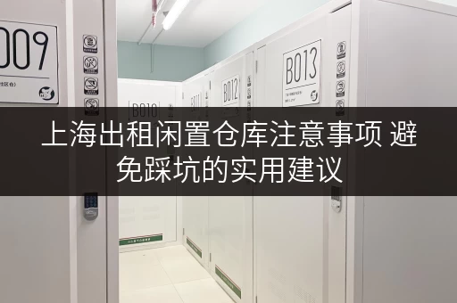 上海出租闲置仓库注意事项 避免踩坑的实用建议 上海出租闲置仓库注意事项 避免踩坑的实用建议