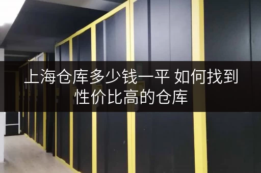 上海仓库多少钱一平 如何找到性价比高的仓库 上海仓库多少钱一平 如何找到性价比高的仓库