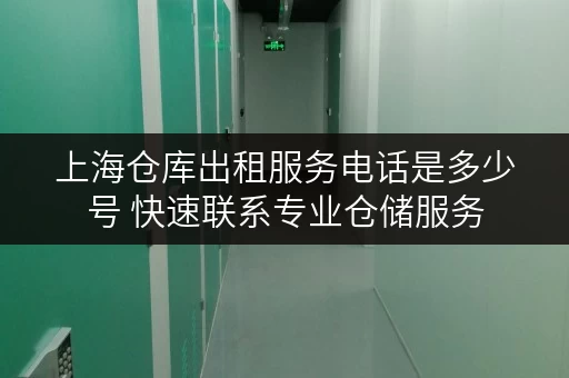 上海仓库出租服务电话是多少号 快速联系专业仓储服务 上海仓库出租服务电话是多少号 快速联系专业仓储服务