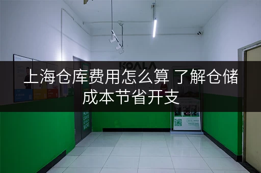 上海仓库费用怎么算 了解仓储成本节省开支