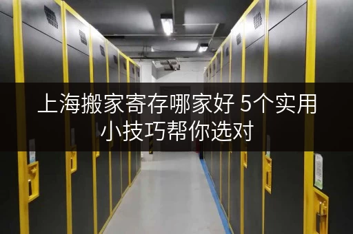 上海搬家寄存哪家好 5个实用小技巧帮你选对