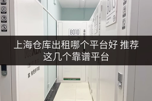 上海仓库出租哪个平台好 推荐这几个靠谱平台 上海仓库出租哪个平台好 推荐这几个靠谱平台