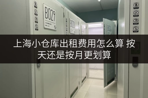 上海小仓库出租费用怎么算 按天还是按月更划算 上海小仓库出租费用怎么算 按天还是按月更划算