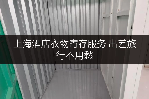 上海酒店衣物寄存服务 出差旅行不用愁 上海酒店衣物寄存服务 出差旅行不用愁