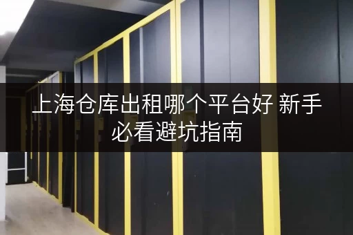 上海仓库出租哪个平台好 新手必看避坑指南 上海仓库出租哪个平台好 新手必看避坑指南