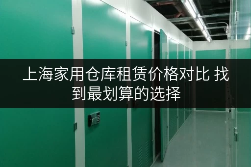 上海家用仓库租赁价格对比 找到最划算的选择 上海家用仓库租赁价格对比 找到最划算的选择