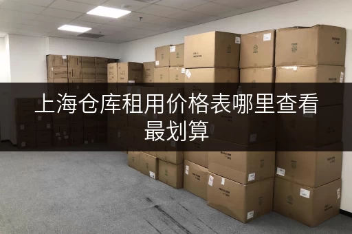 上海仓库租用价格表哪里查看最划算 上海仓库租用价格表哪里查看最划算