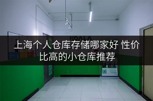 上海个人仓库存储哪家好 性价比高的小仓库推荐 上海个人仓库存储哪家好 性价比高的小仓库推荐