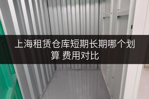 上海租赁仓库短期长期哪个划算 费用对比 上海租赁仓库短期长期哪个划算 费用对比