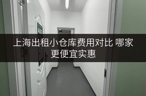 上海出租小仓库费用对比 哪家更便宜实惠 上海出租小仓库费用对比 哪家更便宜实惠