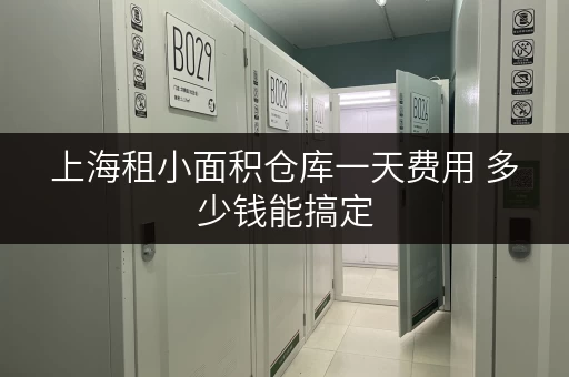 上海租小面积仓库一天费用 多少钱能搞定