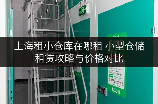 上海租小仓库在哪租 小型仓储租赁攻略与价格对比