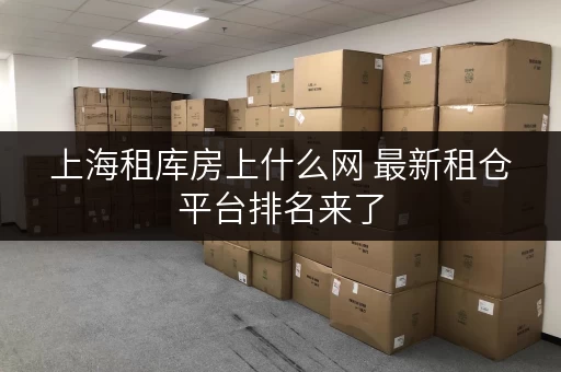 上海租库房上什么网 最新租仓平台排名来了