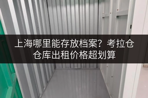 上海哪里能存放档案?考拉仓仓库出租价格超划算 上海哪里能存放档案?考拉仓仓库出租价格超划算