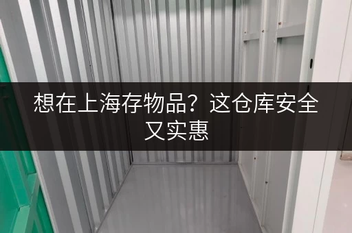 想在上海存物品？这仓库安全又实惠，租期灵活任你选