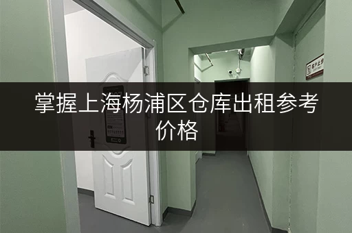 掌握上海杨浦区仓库出租参考价格，租仓不花冤枉钱！