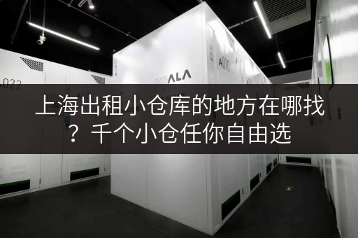 上海出租小仓库的地方在哪找？千个小仓任你自由选