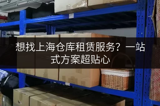 想找上海仓库租赁服务?一站式方案超贴心 想找上海仓库租赁服务?一站式方案超贴心