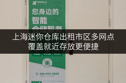 上海迷你仓库出租市区多网点覆盖就近存放更便捷